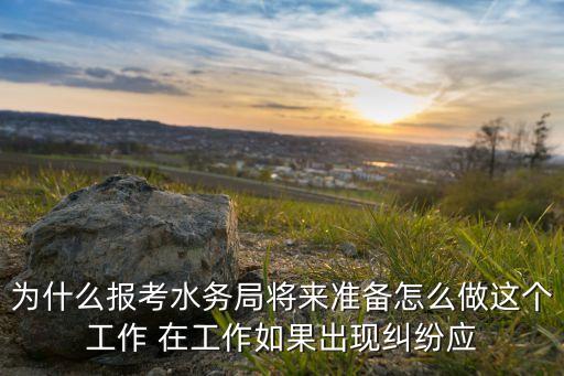 為什么報考水務局將來準備怎么做這個工作 在工作如果出現(xiàn)糾紛應