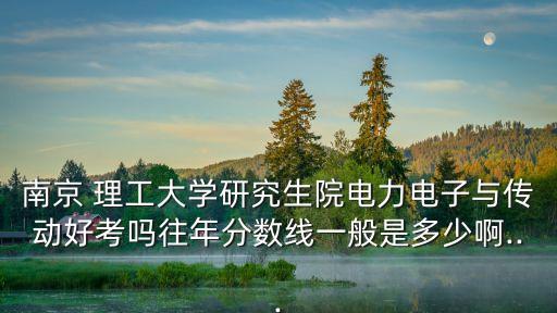 南京 理工大學研究生院電力電子與傳動好考嗎往年分數(shù)線一般是多少啊...