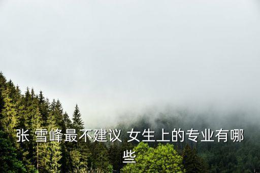 張 雪峰最不建議 女生上的專業(yè)有哪些