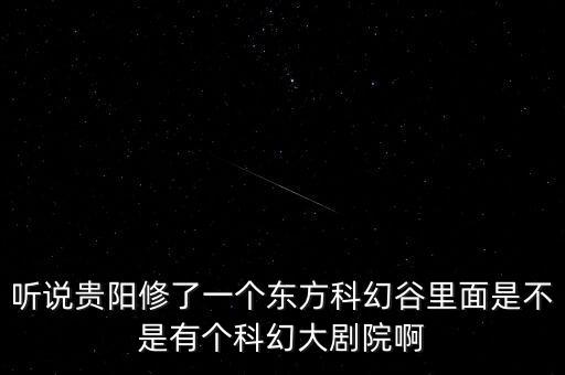 聽說貴陽修了一個東方科幻谷里面是不是有個科幻大劇院啊
