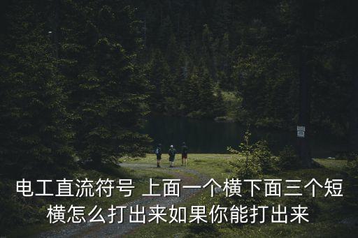 電工直流符號 上面一個橫下面三個短橫怎么打出來如果你能打出來