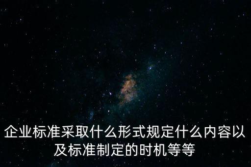 企業(yè)標(biāo)準(zhǔn)采取什么形式規(guī)定什么內(nèi)容以及標(biāo)準(zhǔn)制定的時機(jī)等等