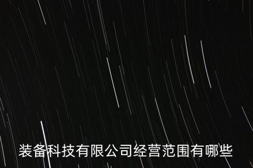 裝備科技有限公司經(jīng)營范圍有哪些