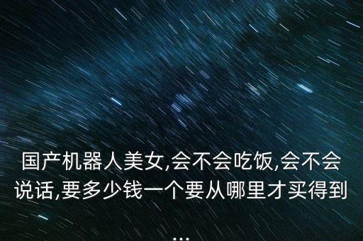 國產機器人美女,會不會吃飯,會不會說話,要多少錢一個要從哪里才買得到...
