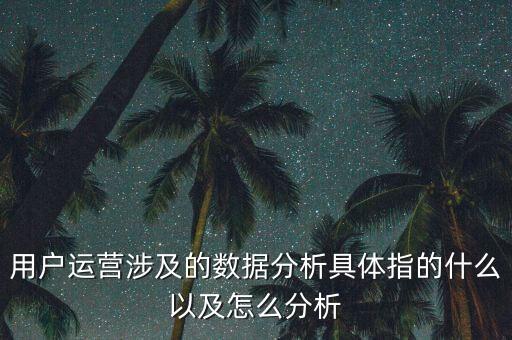 用戶運(yùn)營涉及的數(shù)據(jù)分析具體指的什么以及怎么分析