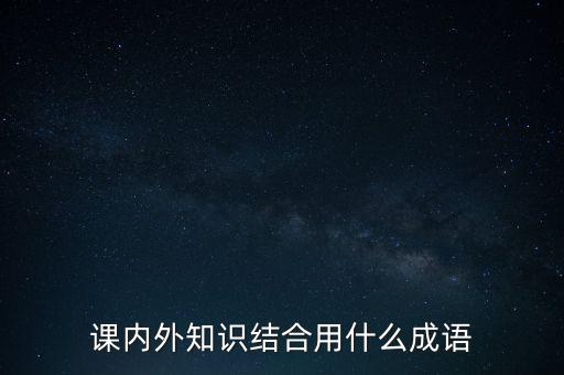 課內(nèi)外知識(shí)結(jié)合用什么成語(yǔ)