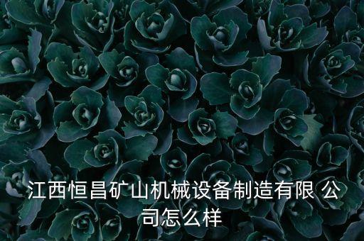  江西恒昌礦山機械設(shè)備制造有限 公司怎么樣
