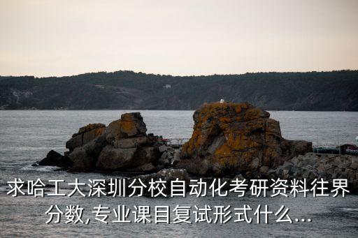 求哈工大深圳分校自動(dòng)化考研資料往界分?jǐn)?shù),專業(yè)課目復(fù)試形式什么...