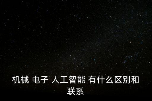 機(jī)械 電子 人工智能 有什么區(qū)別和聯(lián)系