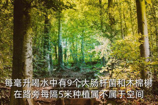 每毫升喝水中有9個(gè)大腸桿菌和木棉樹在路旁每隔5米種植屬不屬于空間