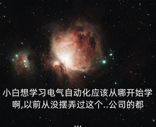 小白想學習電氣自動化應該從哪開始學啊,以前從沒擺弄過這個..公司的都...