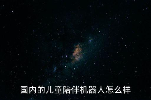 國內(nèi)的兒童陪伴機器人怎么樣