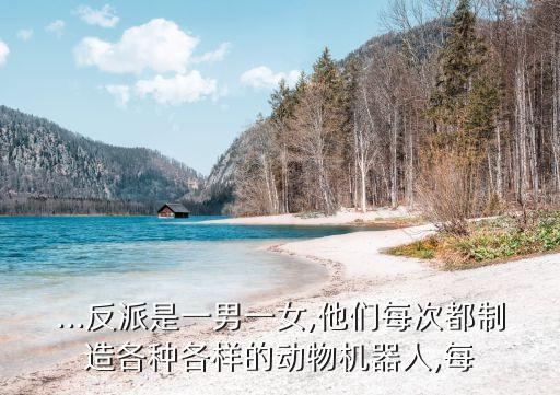 ...反派是一男一女,他們每次都制造各種各樣的動(dòng)物機(jī)器人,每