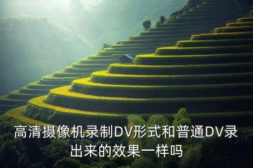 高清攝像頭錄播，高清攝像機錄制DV模式和普通DV攝像機錄出來的效果一樣嗎
