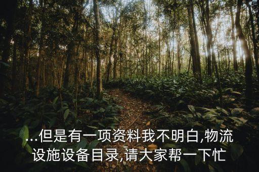 ...但是有一項(xiàng)資料我不明白,物流設(shè)施設(shè)備目錄,請(qǐng)大家?guī)鸵幌旅? class=