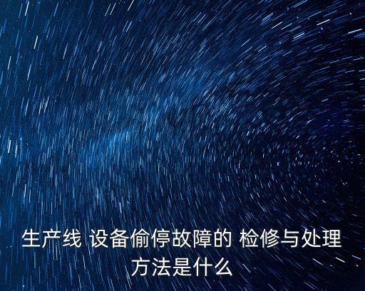 生產(chǎn)線 設(shè)備偷停故障的 檢修與處理方法是什么