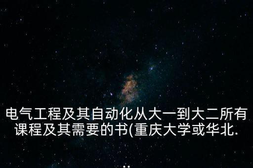 電氣工程及其自動(dòng)化從大一到大二所有課程及其需要的書(重慶大學(xué)或華北...