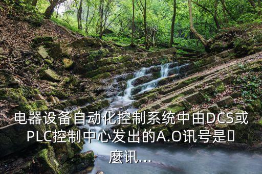 電器設(shè)備自動(dòng)化控制系統(tǒng)中由DCS或PLC控制中心發(fā)出的A.O訊號(hào)是什麼訊...