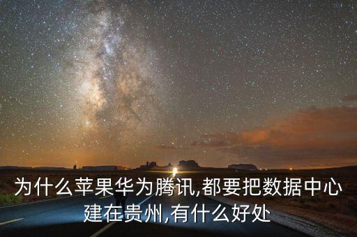 為什么蘋果華為騰訊,都要把數(shù)據(jù)中心建在貴州,有什么好處