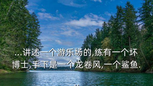 ...講述一個(gè)游樂場(chǎng)的,練有一個(gè)壞博士,手下是一個(gè)龍卷風(fēng),一個(gè)鯊魚...
