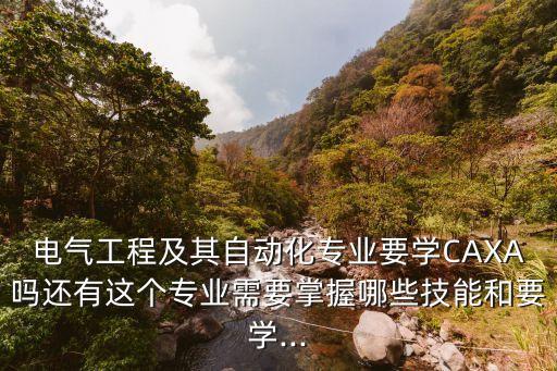 電氣工程及其自動化專業(yè)要學CAXA嗎還有這個專業(yè)需要掌握哪些技能和要學...