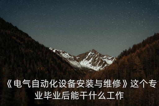 《電氣自動(dòng)化設(shè)備安裝與維修》這個(gè)專業(yè)畢業(yè)后能干什么工作