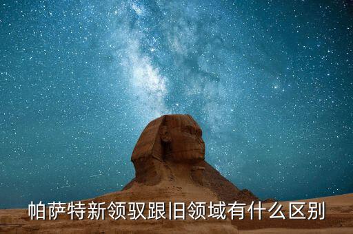 帕薩特新領(lǐng)馭跟舊領(lǐng)域有什么區(qū)別