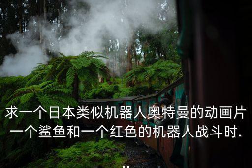 求一個(gè)日本類似機(jī)器人奧特曼的動(dòng)畫片一個(gè)鯊魚和一個(gè)紅色的機(jī)器人戰(zhàn)斗時(shí)...