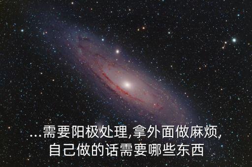 ...需要陽極處理,拿外面做麻煩,自己做的話需要哪些東西