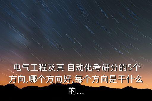  電氣工程及其 自動(dòng)化考研分的5個(gè)方向,哪個(gè)方向好,每個(gè)方向是干什么的...