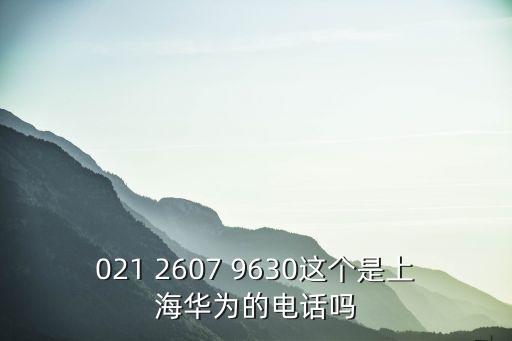 021 2607 9630這個是上海華為的電話嗎