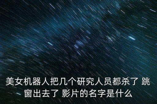 美女機(jī)器人把幾個研究人員都?xì)⒘?跳窗出去了 影片的名字是什么