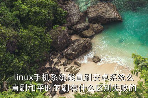 linux手機系統(tǒng)能直刷安卓系統(tǒng)么直刷和平時的刷有什么區(qū)別失敗的