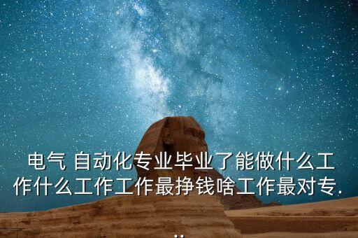  電氣 自動化專業(yè)畢業(yè)了能做什么工作什么工作工作最掙錢啥工作最對專...