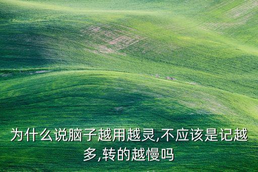 為什么說腦子越用越靈,不應(yīng)該是記越多,轉(zhuǎn)的越慢嗎