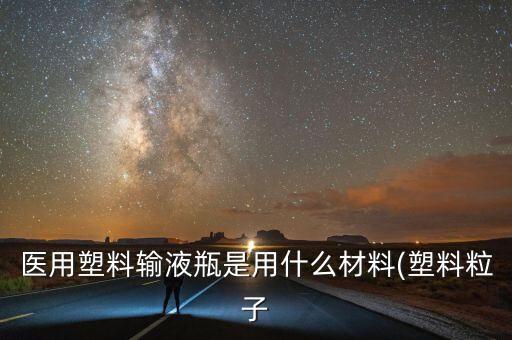 醫(yī)用塑料輸液瓶是用什么材料(塑料粒子