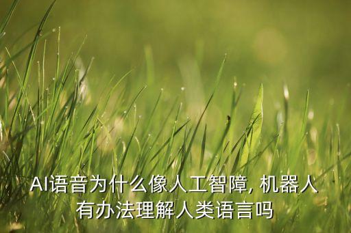 AI語音為什么像人工智障, 機(jī)器人有辦法理解人類語言嗎