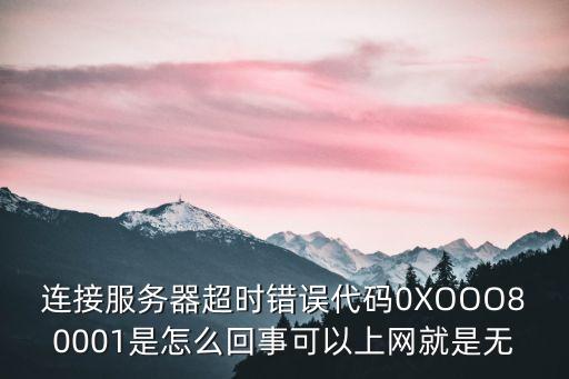 連接服務器超時錯誤代碼0XOOO80001是怎么回事可以上網(wǎng)就是無