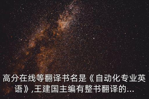 高分在線等翻譯書名是《自動化專業(yè)英語》,王建國主編有整書翻譯的...