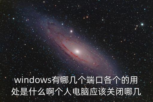 windows有哪幾個(gè)端口各個(gè)的用處是什么啊個(gè)人電腦應(yīng)該關(guān)閉哪幾
