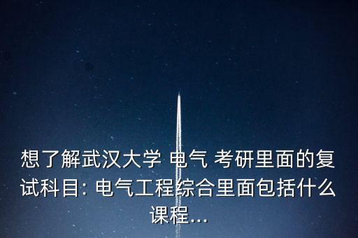 想了解武漢大學(xué) 電氣 考研里面的復(fù)試科目: 電氣工程綜合里面包括什么課程...