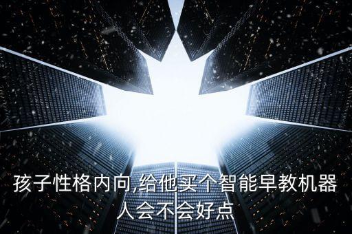 孩子性格內(nèi)向,給他買個智能早教機器人會不會好點