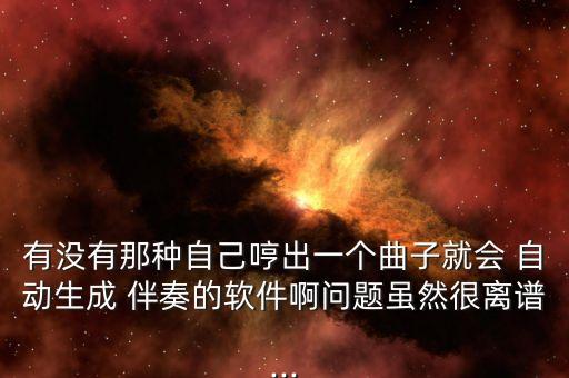 有沒有那種自己哼出一個曲子就會 自動生成 伴奏的軟件啊問題雖然很離譜...