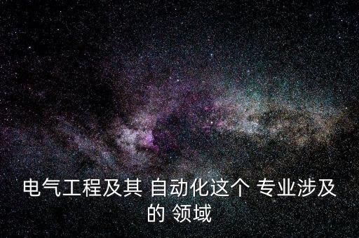 電氣工程及其 自動(dòng)化這個(gè) 專(zhuān)業(yè)涉及的 領(lǐng)域
