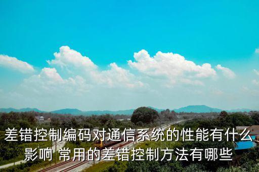 差錯(cuò)控制編碼對(duì)通信系統(tǒng)的性能有什么影響 常用的差錯(cuò)控制方法有哪些