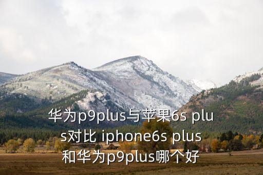 華為p9plus與蘋果6s plus對(duì)比 iphone6s plus和華為p9plus哪個(gè)好