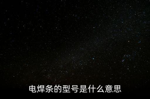 電焊條的型號是什么意思