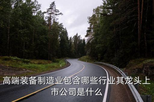 高端裝備制造業(yè)包含哪些行業(yè)其龍頭上市公司是什么