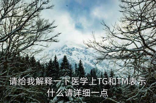 請(qǐng)給我解釋一下醫(yī)學(xué)上TG和TM表示什么請(qǐng)?jiān)敿?xì)一點(diǎn)