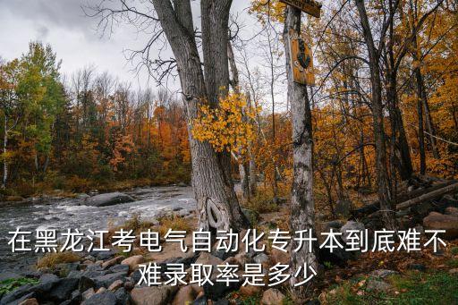 在黑龍江考電氣自動化專升本到底難不難錄取率是多少